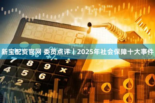新宝配资官网 委员点评｜2025年社会保障十大事件