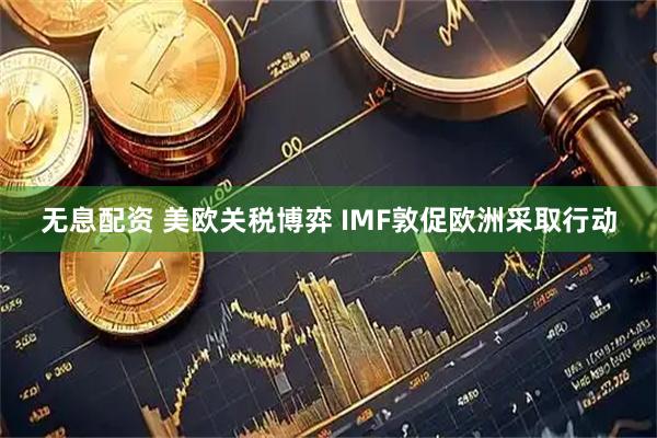 无息配资 美欧关税博弈 IMF敦促欧洲采取行动