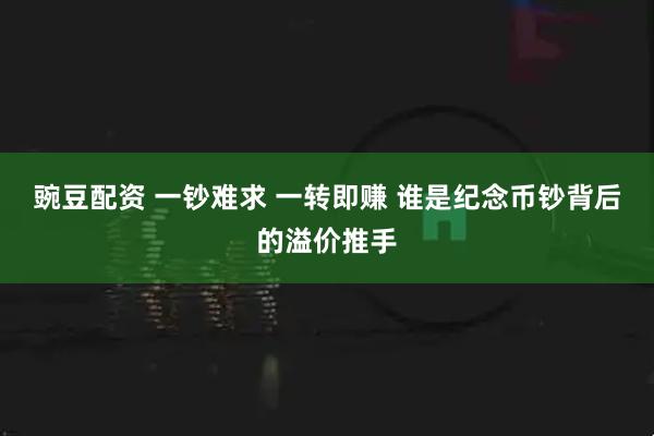 豌豆配资 一钞难求 一转即赚 谁是纪念币钞背后的溢价推手