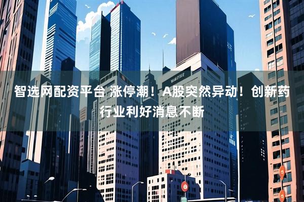 智选网配资平台 涨停潮！A股突然异动！创新药行业利好消息不断