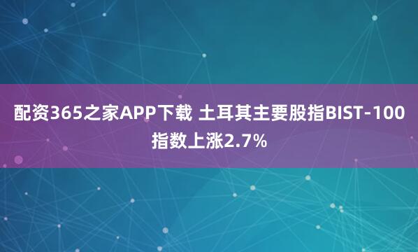 配资365之家APP下载 土耳其主要股指BIST-100指数上涨2.7%