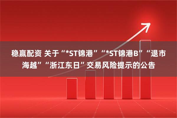 稳赢配资 关于“*ST锦港”“*ST锦港B”“退市海越”“浙江东日”交易风险提示的公告
