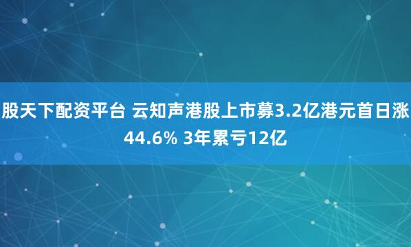 股天下配资平台 云知声港股上市募3.2亿港元首日涨44.6% 3年累亏12亿