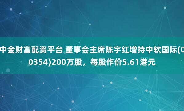 中金财富配资平台 董事会主席陈宇红增持中软国际(00354)200万股，每股作价5.61港元