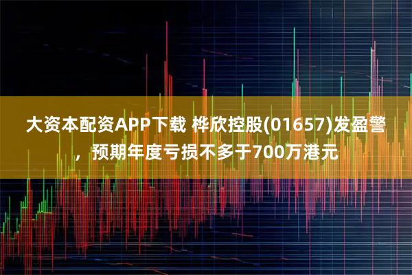 大资本配资APP下载 桦欣控股(01657)发盈警，预期年度亏损不多于700万港元