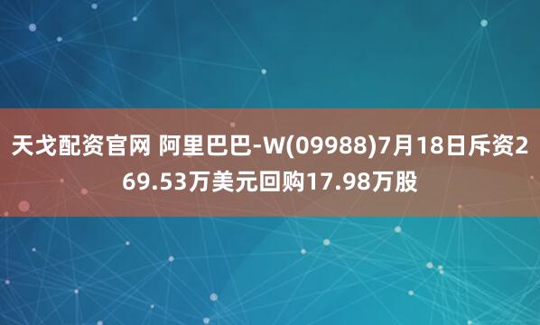 天戈配资官网 阿里巴巴-W(09988)7月18日斥资269.53万美元回购17.98万股