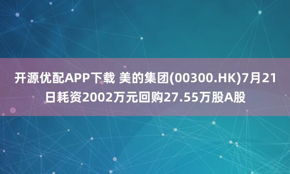 开源优配APP下载 美的集团(00300.HK)7月21日耗资2002万元回购27.55万股A股