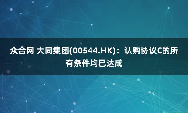 众合网 大同集团(00544.HK)：认购协议C的所有条件均已达成