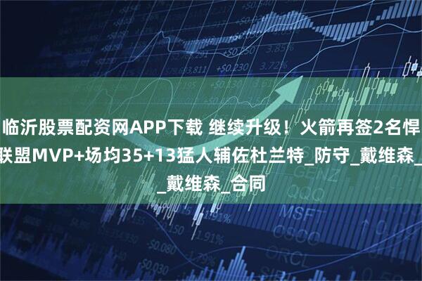 临沂股票配资网APP下载 继续升级！火箭再签2名悍将G联盟MVP+场均35+13猛人辅佐杜兰特_防守_戴维森_合同