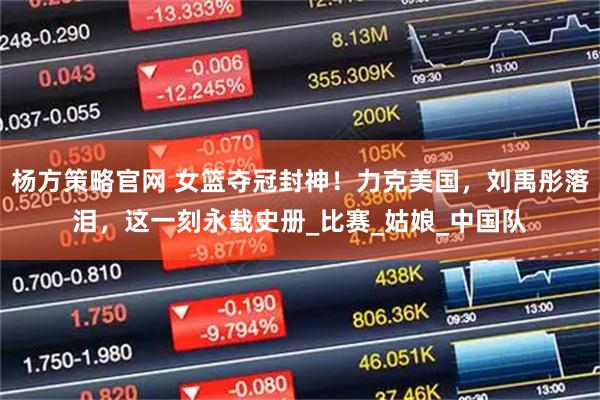 杨方策略官网 女篮夺冠封神！力克美国，刘禹彤落泪，这一刻永载史册_比赛_姑娘_中国队