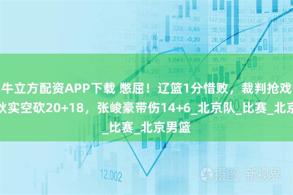 牛立方配资APP下载 憋屈！辽篮1分惜败，裁判抢戏，黄秋实空砍20+18，张峻豪带伤14+6_北京队_比赛_北京男篮