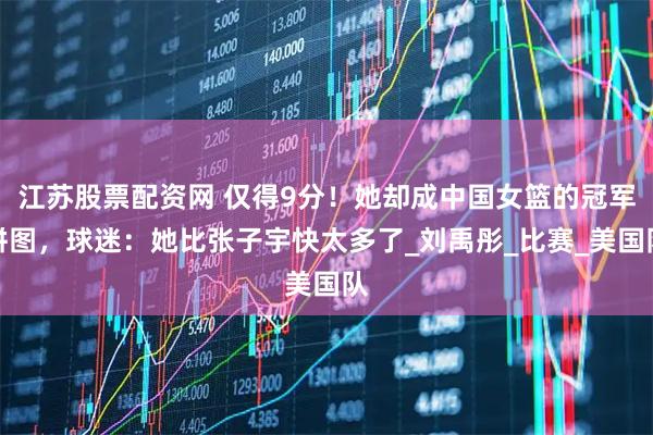 江苏股票配资网 仅得9分!她却成中国女篮的冠军拼图,球迷:她比张子宇快太多了_刘禹彤_比赛_美国队