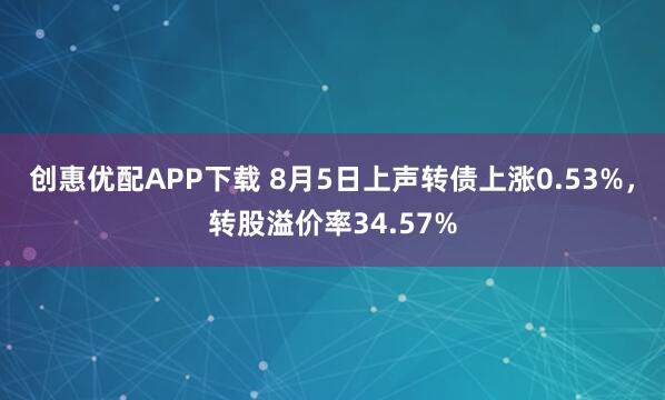 创惠优配APP下载 8月5日上声转债上涨0.53%，转股溢价率34.57%