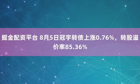 掘金配资平台 8月5日冠宇转债上涨0.76%，转股溢价率85.36%