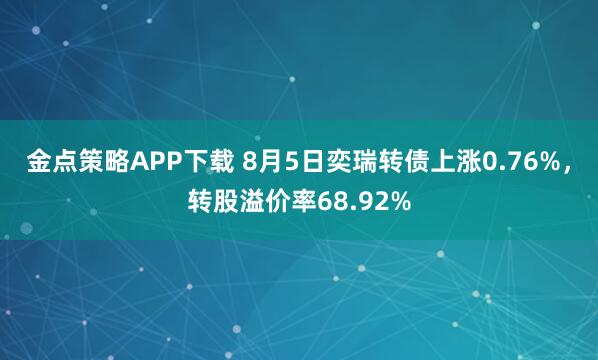 金点策略APP下载 8月5日奕瑞转债上涨0.76%，转股溢价率68.92%