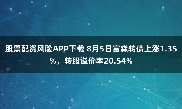 股票配资风险APP下载 8月5日富淼转债上涨1.35%，转股溢价率20.54%