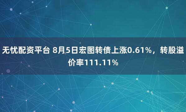 无忧配资平台 8月5日宏图转债上涨0.61%，转股溢价率111.11%