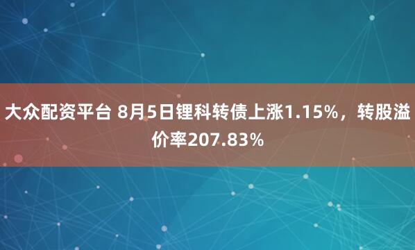 大众配资平台 8月5日锂科转债上涨1.15%，转股溢价率207.83%