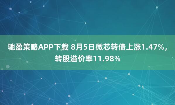 驰盈策略APP下载 8月5日微芯转债上涨1.47%，转股溢价率11.98%