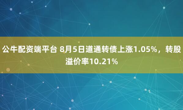 公牛配资端平台 8月5日道通转债上涨1.05%，转股溢价率10.21%