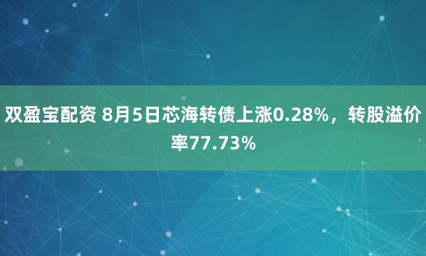 双盈宝配资 8月5日芯海转债上涨0.28%，转股溢价率77.73%
