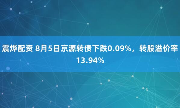 震烨配资 8月5日京源转债下跌0.09%，转股溢价率13.94%