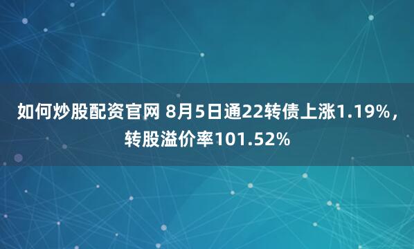 如何炒股配资官网 8月5日通22转债上涨1.19%，转股溢价率101.52%