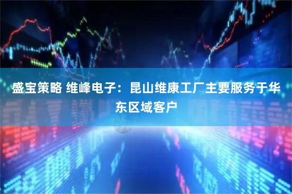 盛宝策略 维峰电子：昆山维康工厂主要服务于华东区域客户