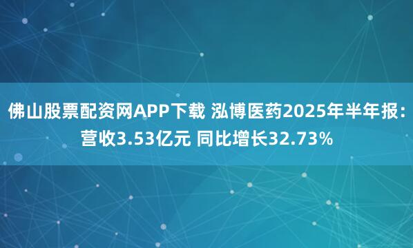 佛山股票配资网APP下载 泓博医药2025年半年报：营收3.53亿元 同比增长32.73%