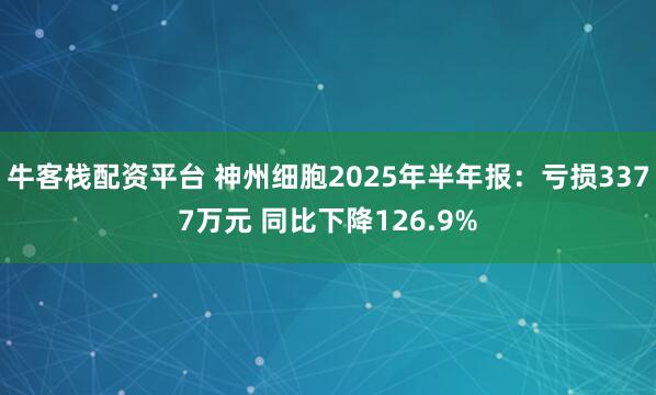 牛客栈配资平台 神州细胞2025年半年报：亏损3377万元 同比下降126.9%