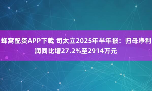 蜂窝配资APP下载 司太立2025年半年报：归母净利润同比增27.2%至2914万元