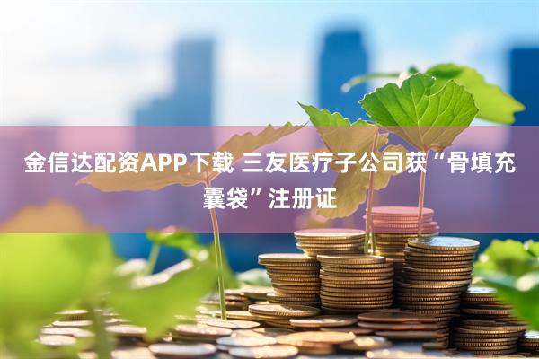 金信达配资APP下载 三友医疗子公司获“骨填充囊袋”注册证
