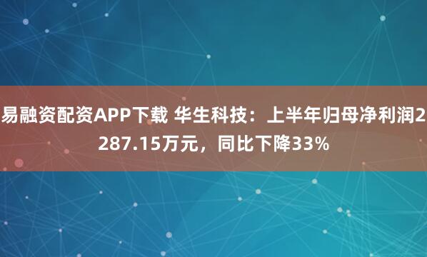 易融资配资APP下载 华生科技：上半年归母净利润2287.15万元，同比下降33%