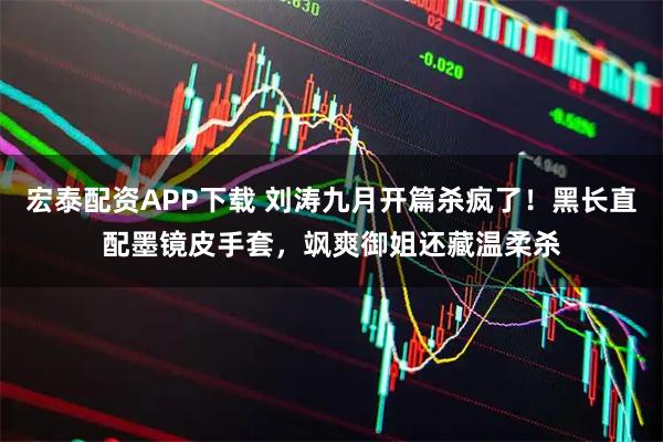 宏泰配资APP下载 刘涛九月开篇杀疯了！黑长直配墨镜皮手套，飒爽御姐还藏温柔杀