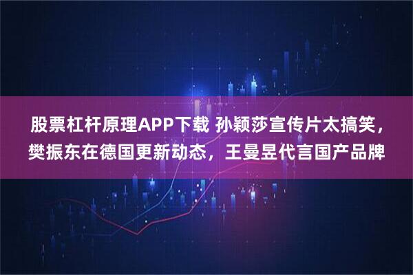 股票杠杆原理APP下载 孙颖莎宣传片太搞笑，樊振东在德国更新动态，王曼昱代言国产品牌