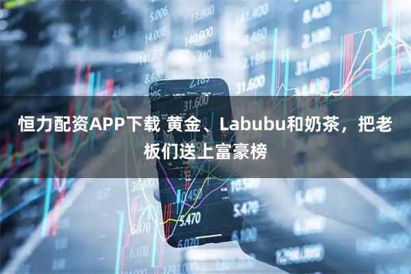 恒力配资APP下载 黄金、Labubu和奶茶，把老板们送上富豪榜